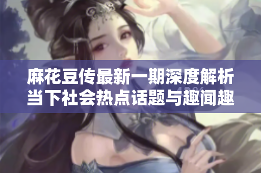麻花豆传最新一期深度解析当下社会热点话题与趣闻趣事