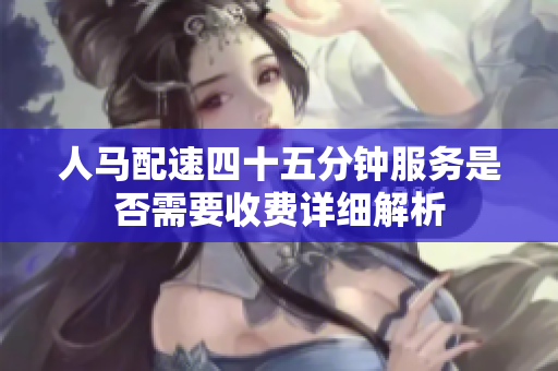 人马配速四十五分钟服务是否需要收费详细解析