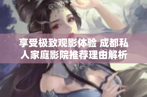 享受极致观影体验 成都私人家庭影院推荐理由解析