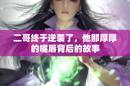 二哥终于逆袭了，他那厚厚的嘴唇背后的故事