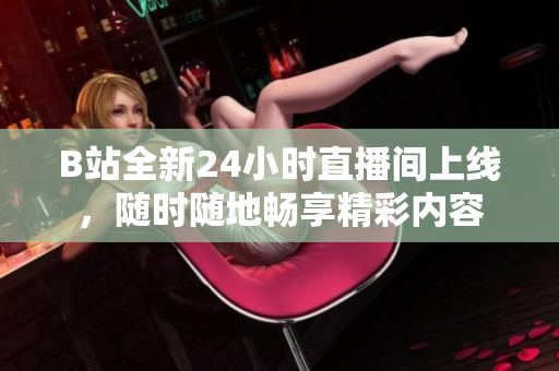 B站全新24小时直播间上线，随时随地畅享精彩内容