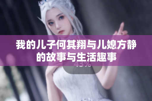 我的儿子何其翔与儿媳方静的故事与生活趣事