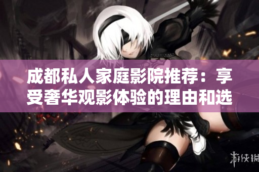 成都私人家庭影院推荐：享受奢华观影体验的理由和选择