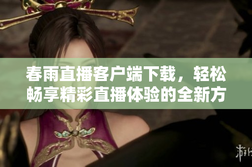 春雨直播客户端下载，轻松畅享精彩直播体验的全新方式