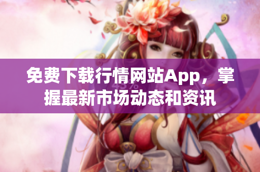 免费下载行情网站App，掌握最新市场动态和资讯