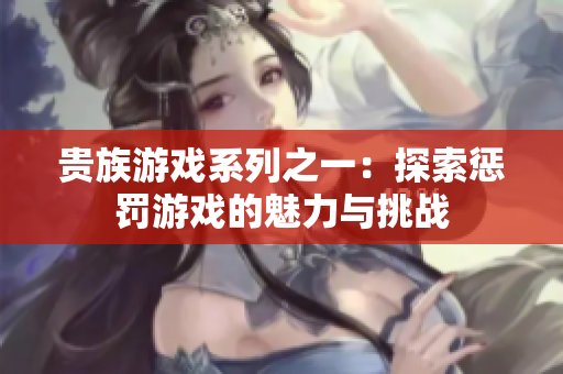 贵族游戏系列之一：探索惩罚游戏的魅力与挑战