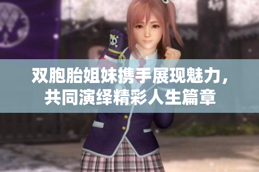 双胞胎姐妹携手展现魅力，共同演绎精彩人生篇章
