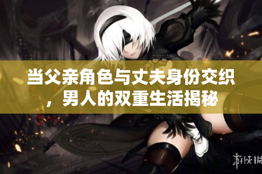当父亲角色与丈夫身份交织，男人的双重生活揭秘