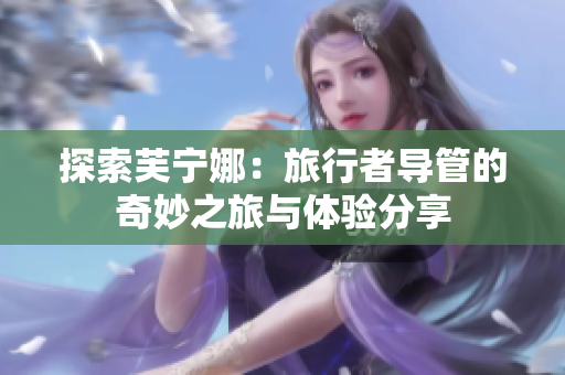 探索芙宁娜：旅行者导管的奇妙之旅与体验分享