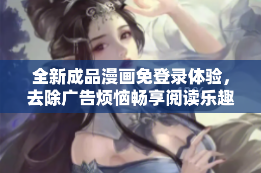 全新成品漫画免登录体验，去除广告烦恼畅享阅读乐趣