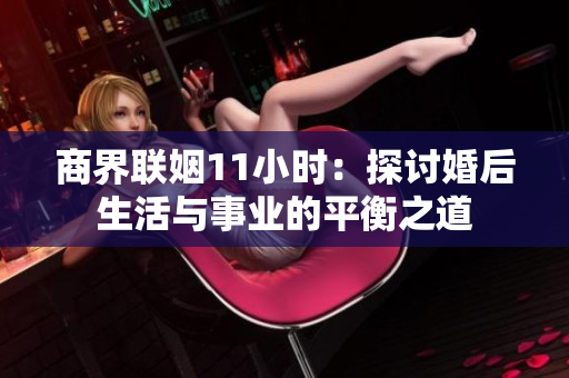 商界联姻11小时：探讨婚后生活与事业的平衡之道