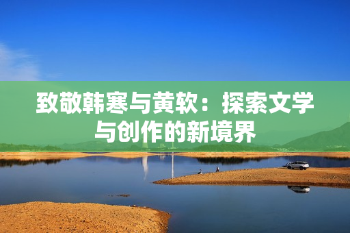致敬韩寒与黄软：探索文学与创作的新境界