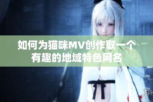 如何为猫咪MV创作取一个有趣的地域特色网名