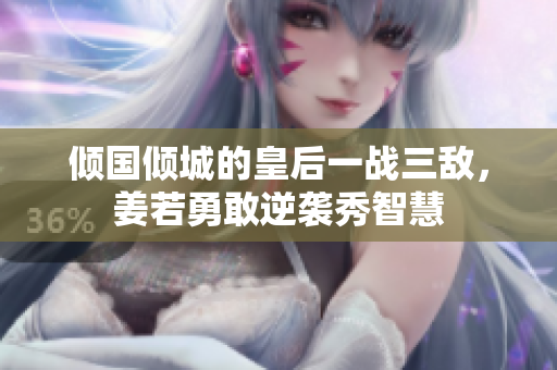 倾国倾城的皇后一战三敌，姜若勇敢逆袭秀智慧