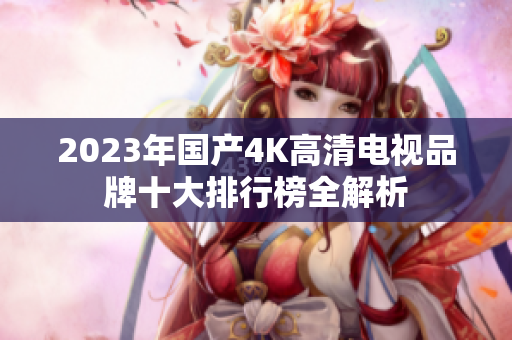2023年国产4K高清电视品牌十大排行榜全解析