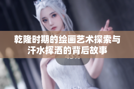 乾隆时期的绘画艺术探索与汗水挥洒的背后故事
