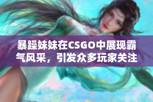 暴躁妹妹在CSGO中展现霸气风采，引发众多玩家关注
