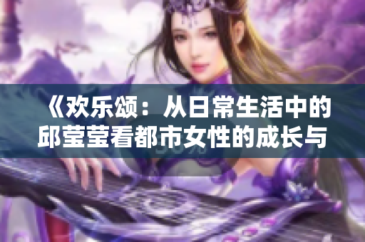 《欢乐颂：从日常生活中的邱莹莹看都市女性的成长与奋斗》
