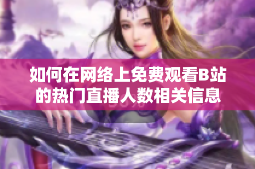 如何在网络上免费观看B站的热门直播人数相关信息