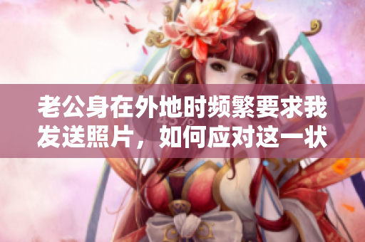 老公身在外地时频繁要求我发送照片，如何应对这一状况