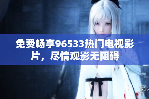 免费畅享96533热门电视影片，尽情观影无阻碍