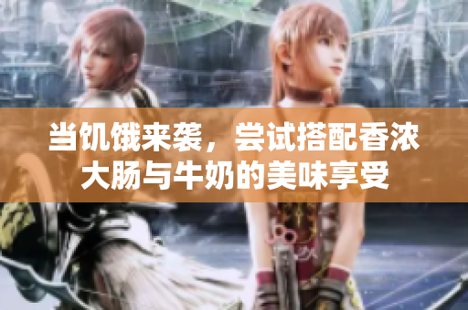 当饥饿来袭，尝试搭配香浓大肠与牛奶的美味享受