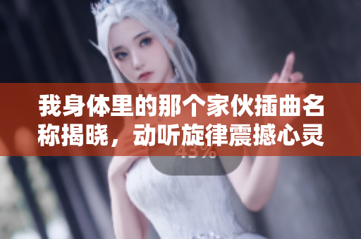 我身体里的那个家伙插曲名称揭晓，动听旋律震撼心灵