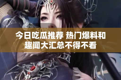 今日吃瓜推荐 热门爆料和趣闻大汇总不得不看