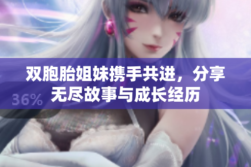 双胞胎姐妹携手共进，分享无尽故事与成长经历