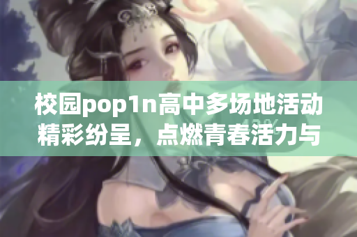 校园pop1n高中多场地活动精彩纷呈，点燃青春活力与热情