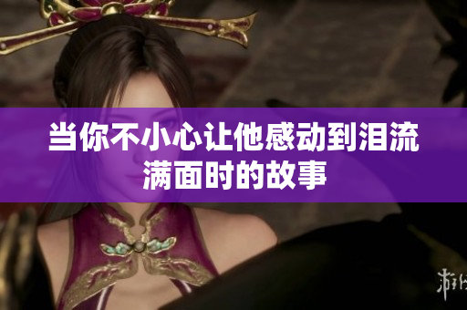 当你不小心让他感动到泪流满面时的故事