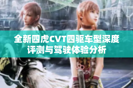 全新四虎CVT四驱车型深度评测与驾驶体验分析