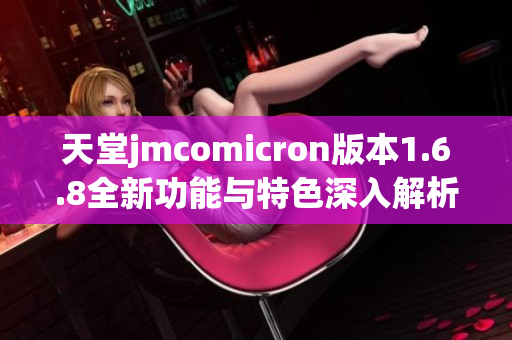 天堂jmcomicron版本1.6.8全新功能与特色深入解析
