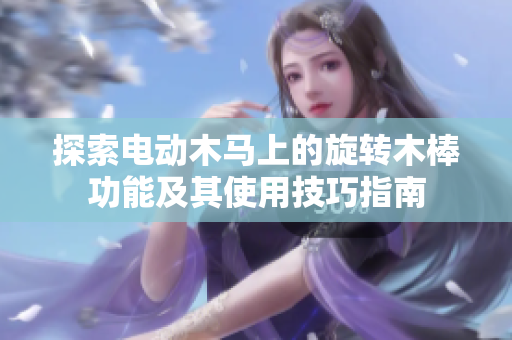 探索电动木马上的旋转木棒功能及其使用技巧指南