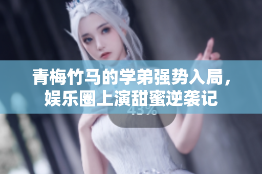 青梅竹马的学弟强势入局，娱乐圈上演甜蜜逆袭记