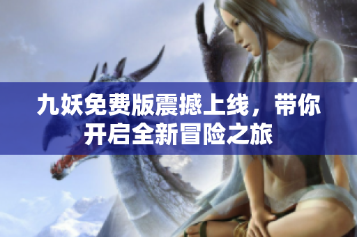 九妖免费版震撼上线，带你开启全新冒险之旅