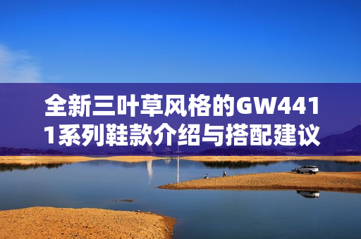 全新三叶草风格的GW4411系列鞋款介绍与搭配建议