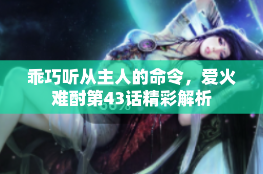 乖巧听从主人的命令，爱火难酎第43话精彩解析