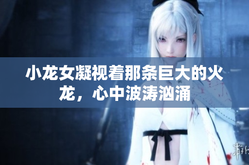 小龙女凝视着那条巨大的火龙，心中波涛汹涌
