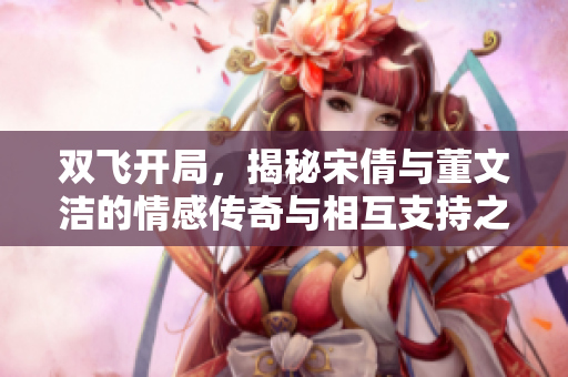 双飞开局，揭秘宋倩与董文洁的情感传奇与相互支持之路