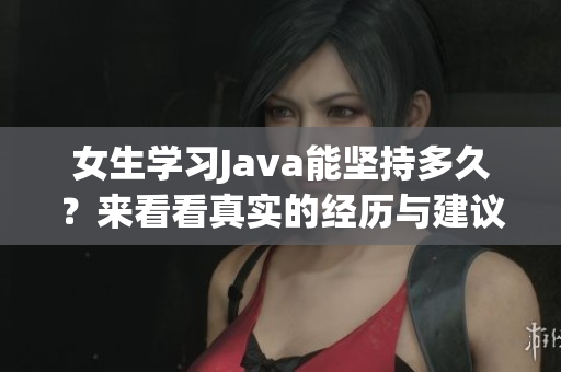 女生学习Java能坚持多久？来看看真实的经历与建议