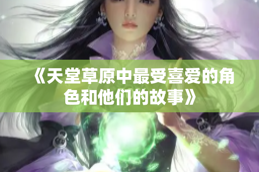 《天堂草原中最受喜爱的角色和他们的故事》