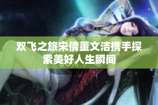 双飞之旅宋倩董文洁携手探索美好人生瞬间