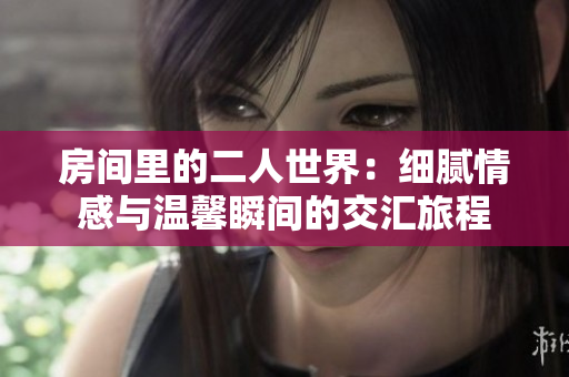 房间里的二人世界：细腻情感与温馨瞬间的交汇旅程