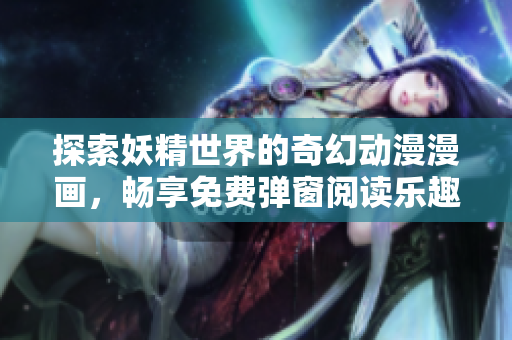 探索妖精世界的奇幻动漫漫画，畅享免费弹窗阅读乐趣
