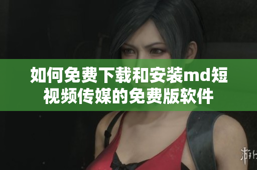 如何免费下载和安装md短视频传媒的免费版软件