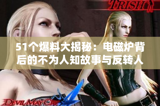 51个爆料大揭秘：电磁炉背后的不为人知故事与反转人物
