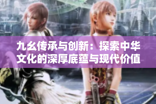 九幺传承与创新：探索中华文化的深厚底蕴与现代价值