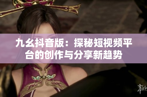 九幺抖音版：探秘短视频平台的创作与分享新趋势