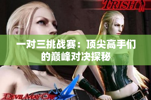一对三挑战赛：顶尖高手们的巅峰对决探秘